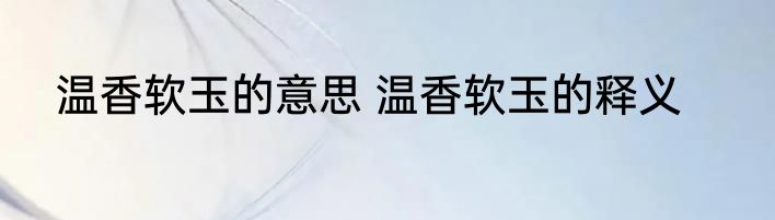 温香软玉的意思 温香软玉的释义
