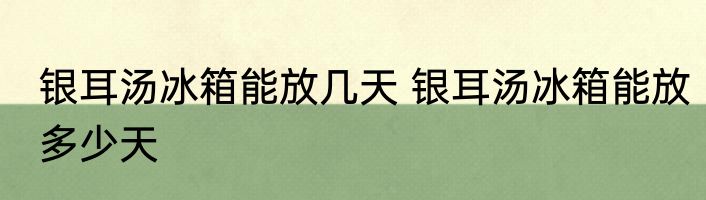 银耳汤冰箱能放几天 银耳汤冰箱能放多少天
