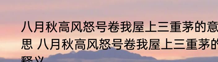 八月秋高风怒号卷我屋上三重茅的意思 八月秋高风怒号卷我屋上三重茅的释义