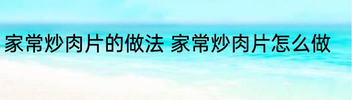 家常炒肉片的做法 家常炒肉片怎么做