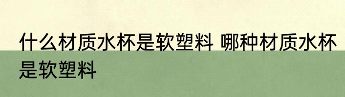 什么材质水杯是软塑料 哪种材质水杯是软塑料