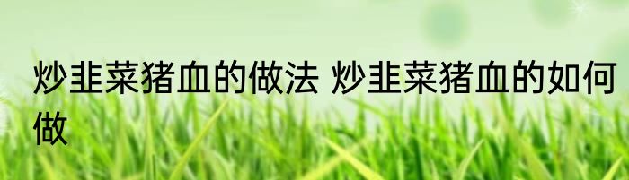 炒韭菜猪血的做法 炒韭菜猪血的如何做