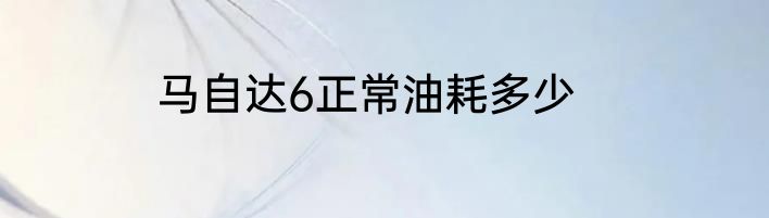 马自达6正常油耗多少