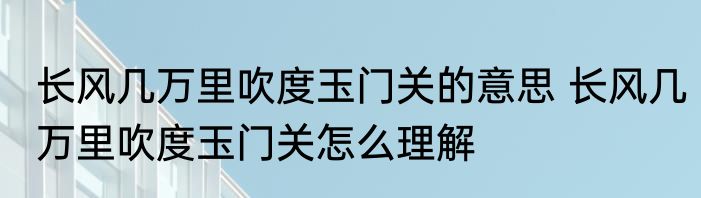 长风几万里吹度玉门关的意思 长风几万里吹度玉门关怎么理解