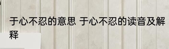 于心不忍的意思 于心不忍的读音及解释