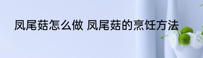 凤尾菇怎么做 凤尾菇的烹饪方法