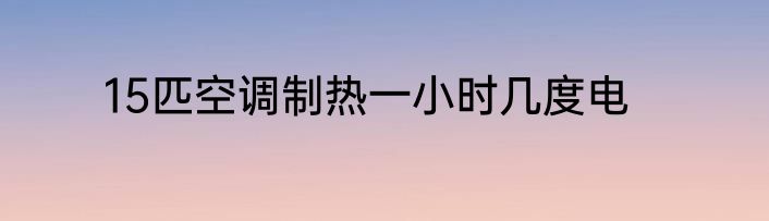 15匹空调制热一小时几度电