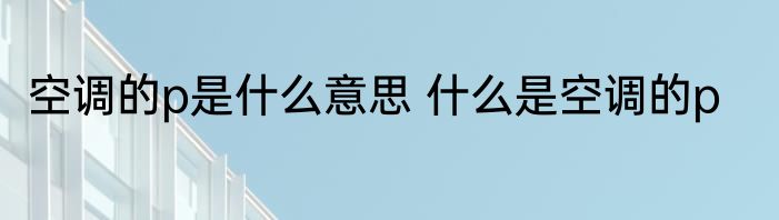 空调的p是什么意思 什么是空调的p