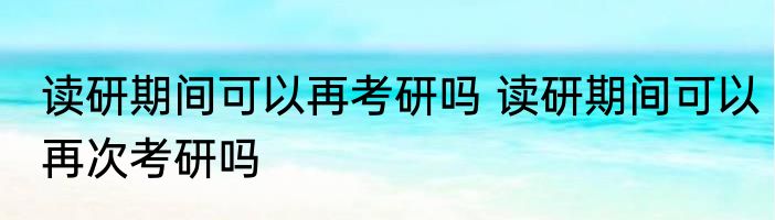 读研期间可以再考研吗 读研期间可以再次考研吗