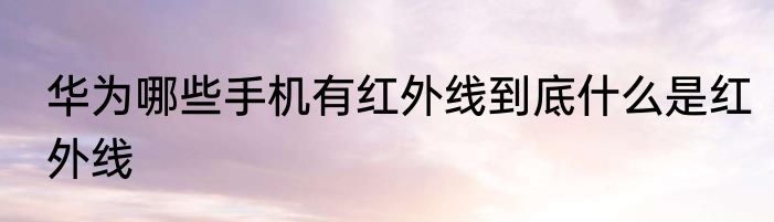 华为哪些手机有红外线到底什么是红外线
