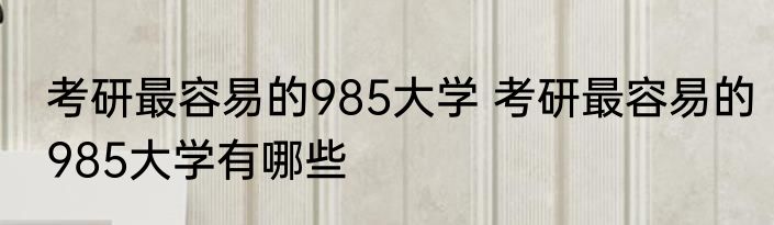 考研最容易的985大学 考研最容易的985大学有哪些