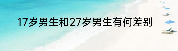 17岁男生和27岁男生有何差别