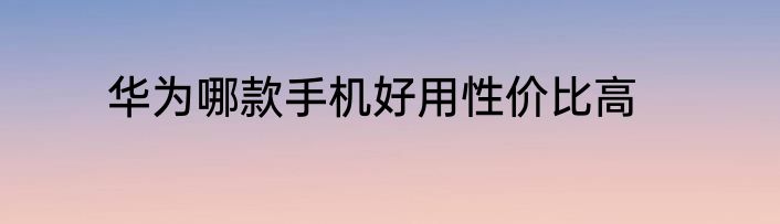 华为哪款手机好用性价比高