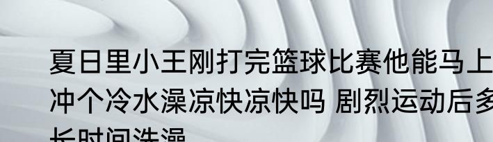 夏日里小王刚打完篮球比赛他能马上冲个冷水澡凉快凉快吗 剧烈运动后多长时间洗澡