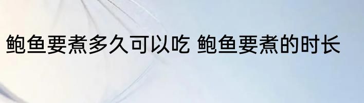 鲍鱼要煮多久可以吃 鲍鱼要煮的时长