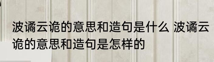 波谲云诡的意思和造句是什么 波谲云诡的意思和造句是怎样的