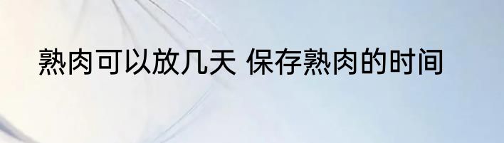 熟肉可以放几天 保存熟肉的时间