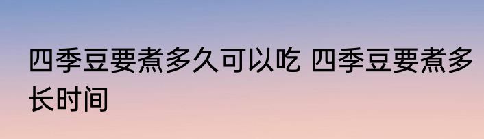 四季豆要煮多久可以吃 四季豆要煮多长时间