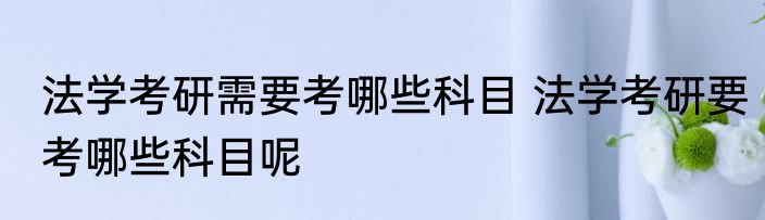 法学考研需要考哪些科目 法学考研要考哪些科目呢