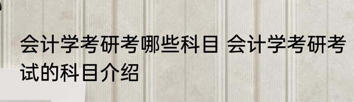 会计学考研考哪些科目 会计学考研考试的科目介绍