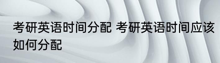考研英语时间分配 考研英语时间应该如何分配