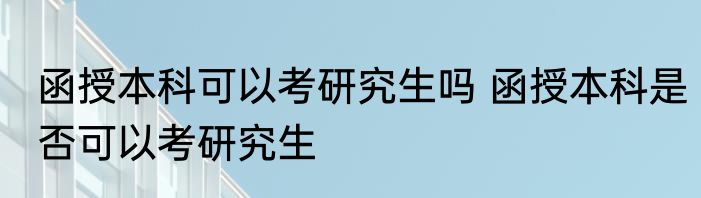 函授本科可以考研究生吗 函授本科是否可以考研究生