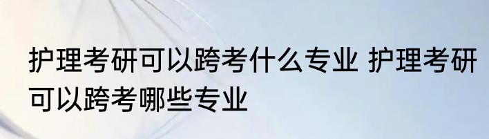 护理考研可以跨考什么专业 护理考研可以跨考哪些专业