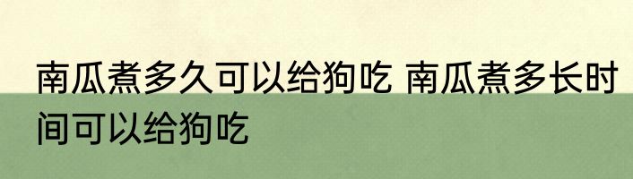 南瓜煮多久可以给狗吃 南瓜煮多长时间可以给狗吃