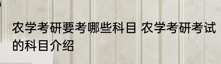 农学考研要考哪些科目 农学考研考试的科目介绍