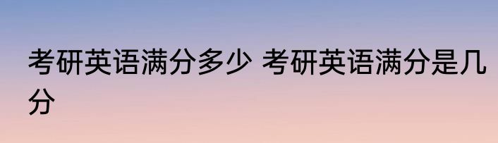 考研英语满分多少 考研英语满分是几分