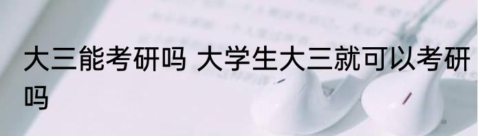 大三能考研吗 大学生大三就可以考研吗