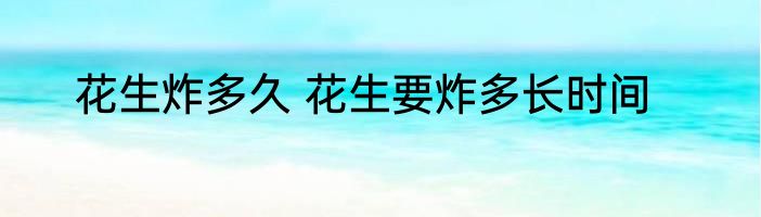 花生炸多久 花生要炸多长时间