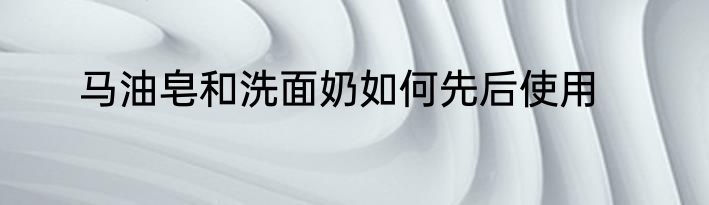马油皂和洗面奶如何先后使用