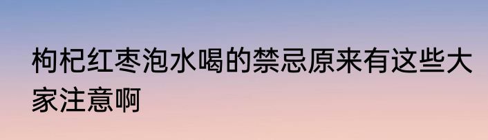 枸杞红枣泡水喝的禁忌原来有这些大家注意啊