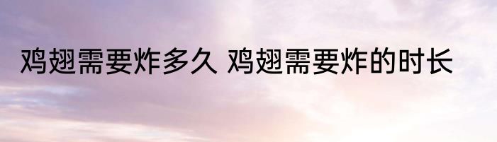 鸡翅需要炸多久 鸡翅需要炸的时长