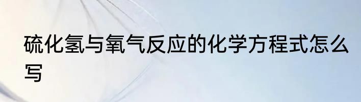 硫化氢与氧气反应的化学方程式怎么写