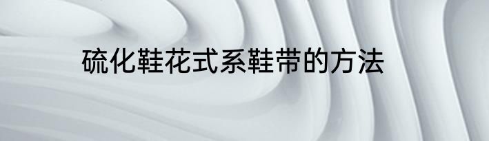 硫化鞋花式系鞋带的方法