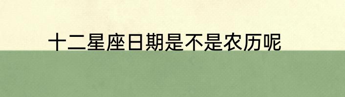 十二星座日期是不是农历呢