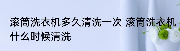 滚筒洗衣机多久清洗一次 滚筒洗衣机什么时候清洗