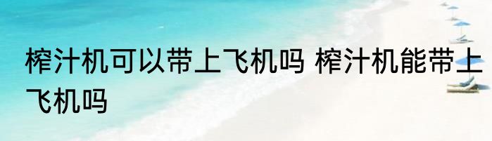 榨汁机可以带上飞机吗 榨汁机能带上飞机吗