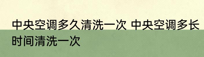 中央空调多久清洗一次 中央空调多长时间清洗一次