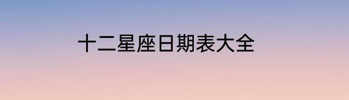 十二星座日期表大全