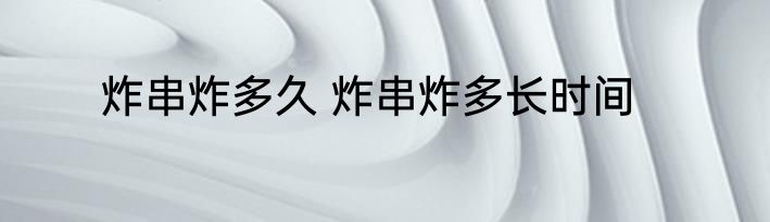 炸串炸多久 炸串炸多长时间