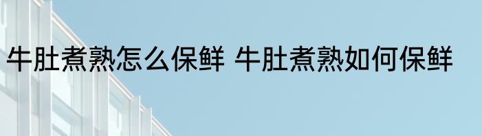 牛肚煮熟怎么保鲜 牛肚煮熟如何保鲜