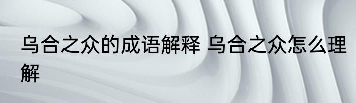 乌合之众的成语解释 乌合之众怎么理解