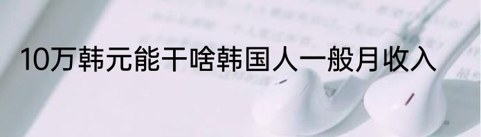 10万韩元能干啥韩国人一般月收入