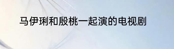 马伊琍和殷桃一起演的电视剧