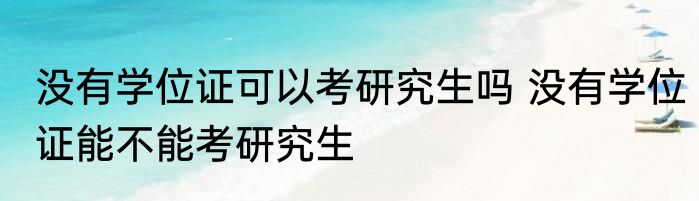 没有学位证可以考研究生吗 没有学位证能不能考研究生