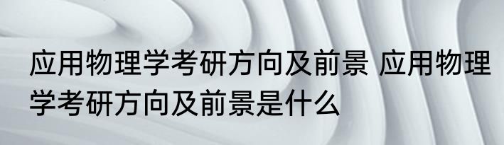 应用物理学考研方向及前景 应用物理学考研方向及前景是什么