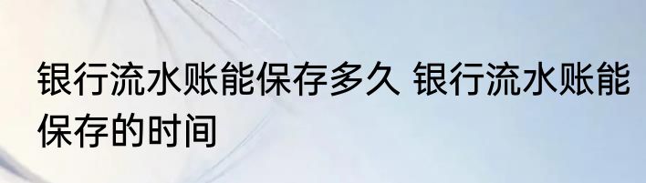 银行流水账能保存多久 银行流水账能保存的时间
